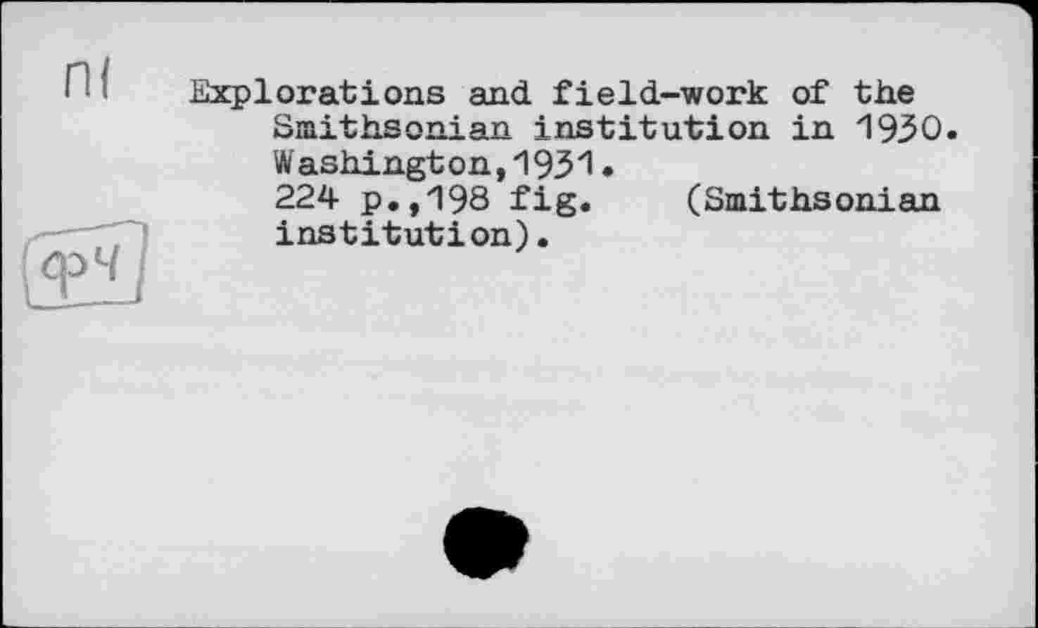 ﻿Explorations and field-work of the Smithsonian institution in 1930. Washington,1931.
224 p.,198 fig. (Smithsonian institution)•